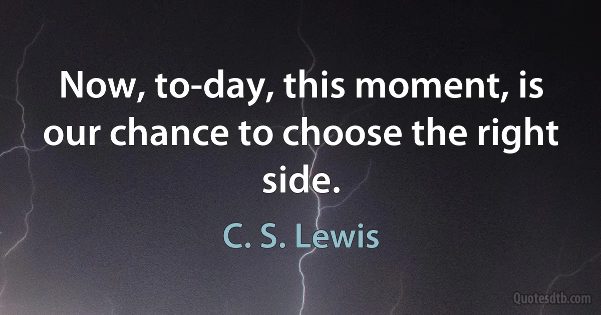 Now, to-day, this moment, is our chance to choose the right side. (C. S. Lewis)