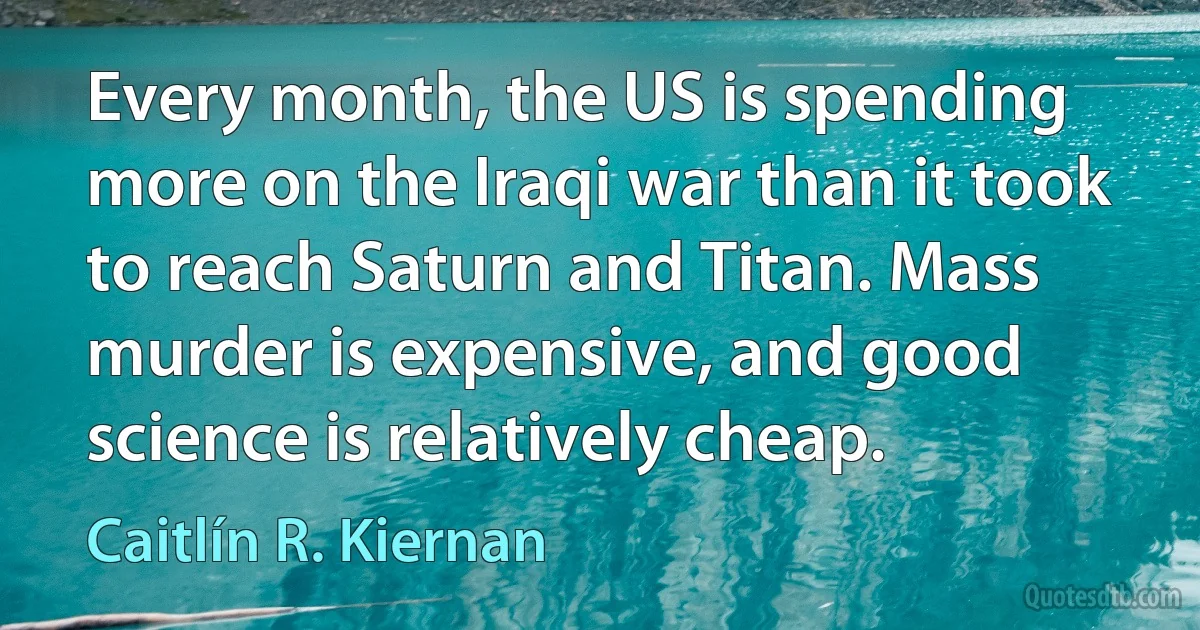 Every month, the US is spending more on the Iraqi war than it took to reach Saturn and Titan. Mass murder is expensive, and good science is relatively cheap. (Caitlín R. Kiernan)