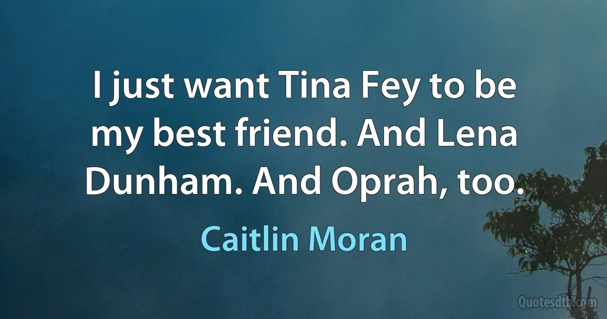 I just want Tina Fey to be my best friend. And Lena Dunham. And Oprah, too. (Caitlin Moran)