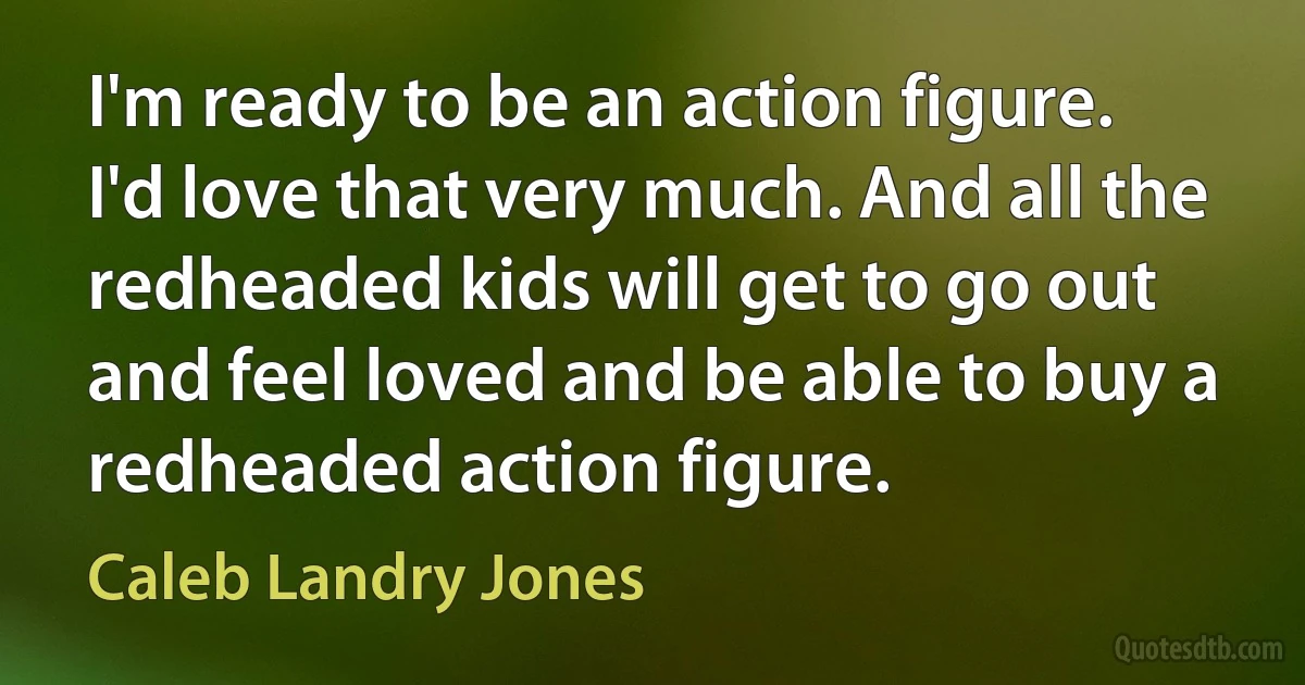 I'm ready to be an action figure. I'd love that very much. And all the redheaded kids will get to go out and feel loved and be able to buy a redheaded action figure. (Caleb Landry Jones)