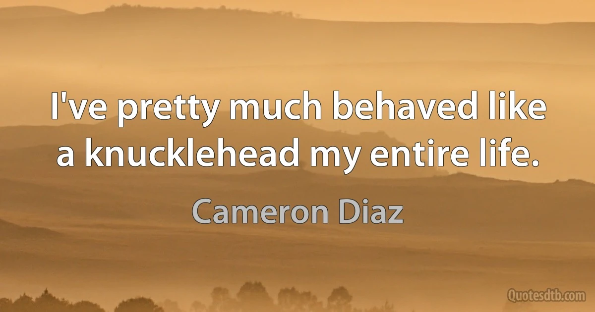 I've pretty much behaved like a knucklehead my entire life. (Cameron Diaz)