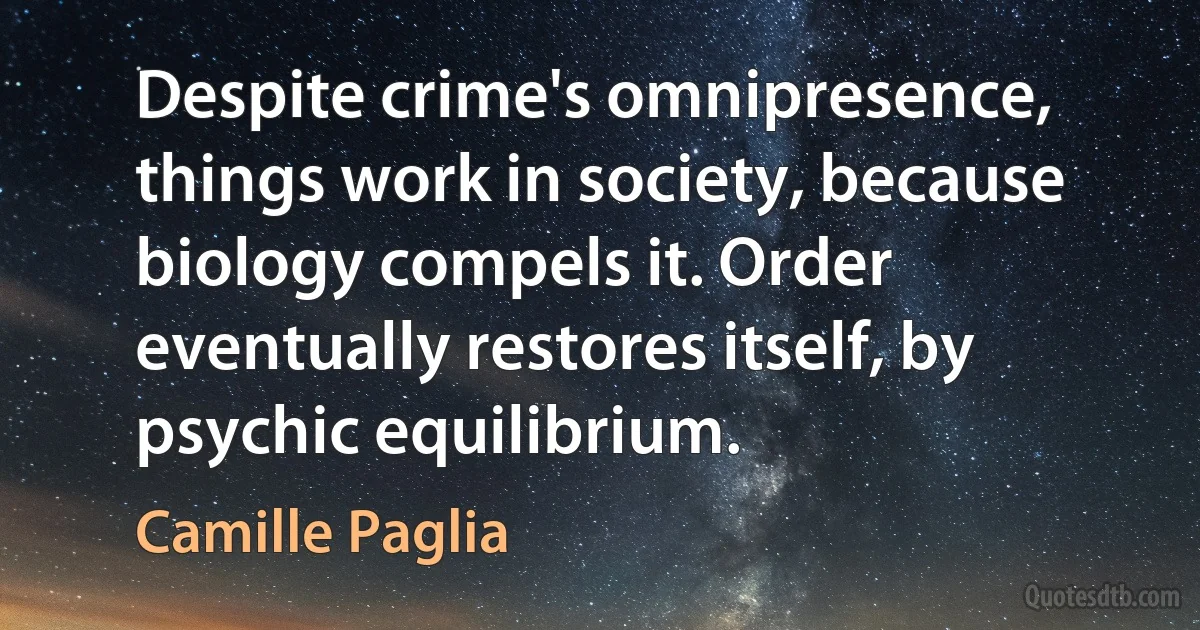 Despite crime's omnipresence, things work in society, because biology compels it. Order eventually restores itself, by psychic equilibrium. (Camille Paglia)