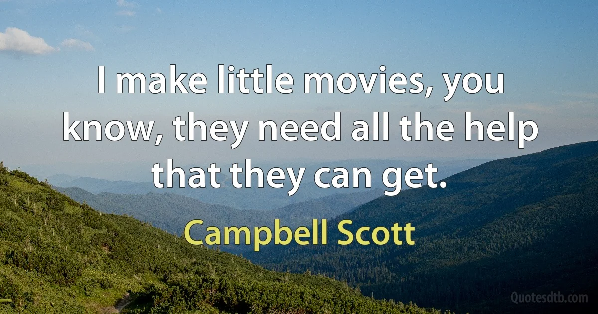 I make little movies, you know, they need all the help that they can get. (Campbell Scott)