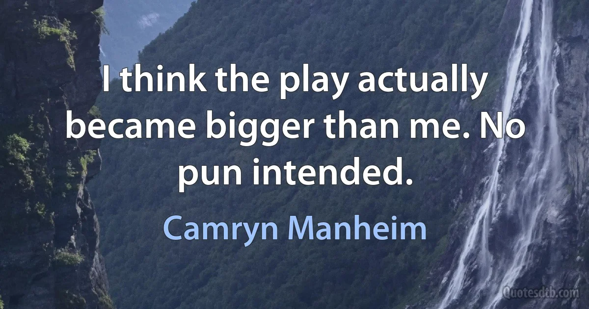 I think the play actually became bigger than me. No pun intended. (Camryn Manheim)