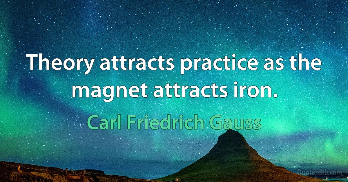 Theory attracts practice as the magnet attracts iron. (Carl Friedrich Gauss)