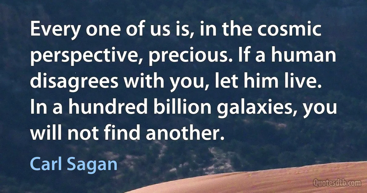 Every one of us is, in the cosmic perspective, precious. If a human disagrees with you, let him live. In a hundred billion galaxies, you will not find another. (Carl Sagan)