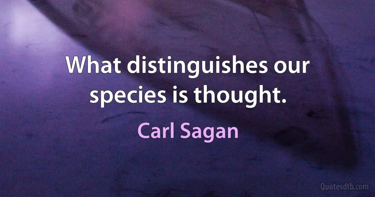 What distinguishes our species is thought. (Carl Sagan)