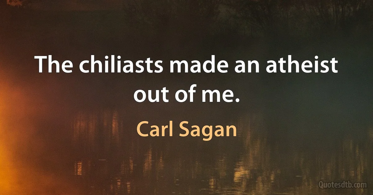 The chiliasts made an atheist out of me. (Carl Sagan)