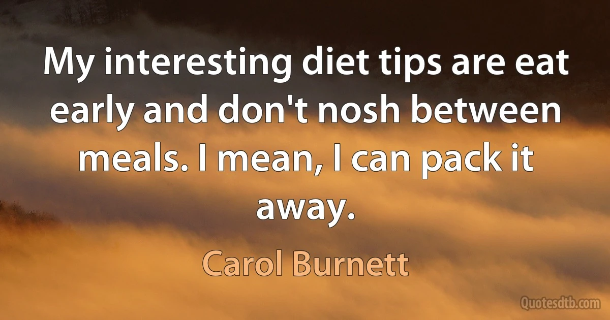 My interesting diet tips are eat early and don't nosh between meals. I mean, I can pack it away. (Carol Burnett)