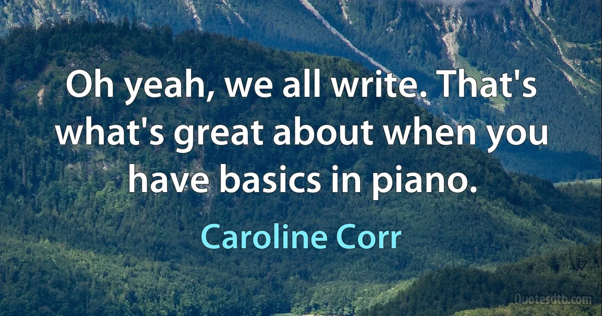 Oh yeah, we all write. That's what's great about when you have basics in piano. (Caroline Corr)