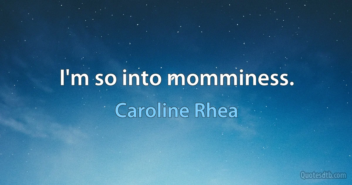 I'm so into momminess. (Caroline Rhea)