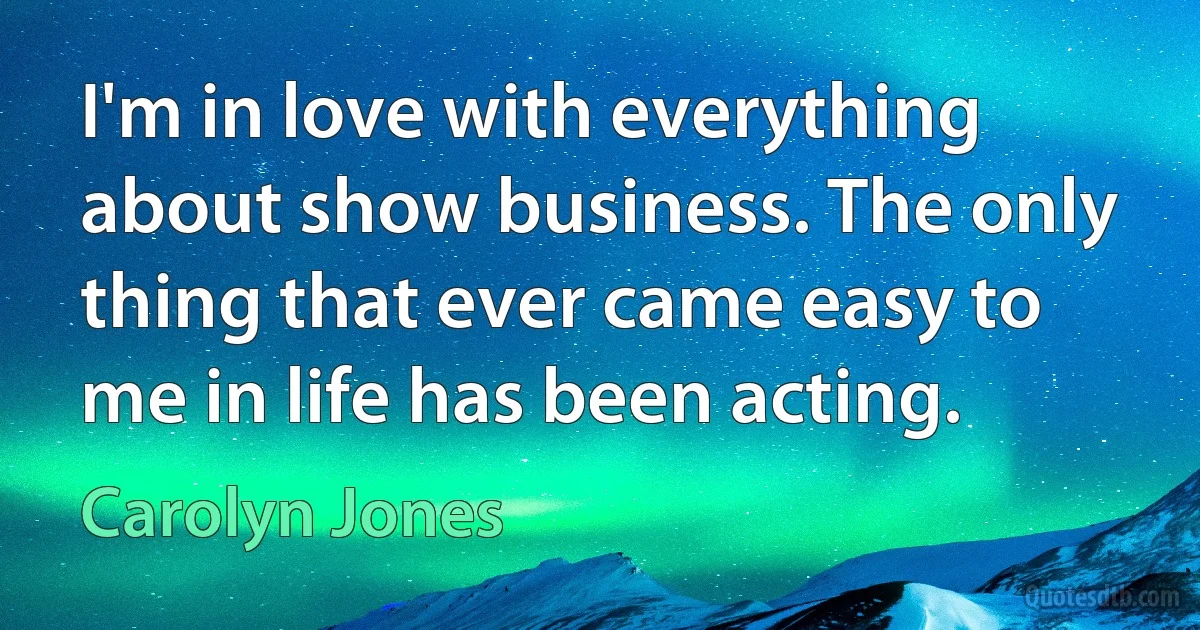 I'm in love with everything about show business. The only thing that ever came easy to me in life has been acting. (Carolyn Jones)