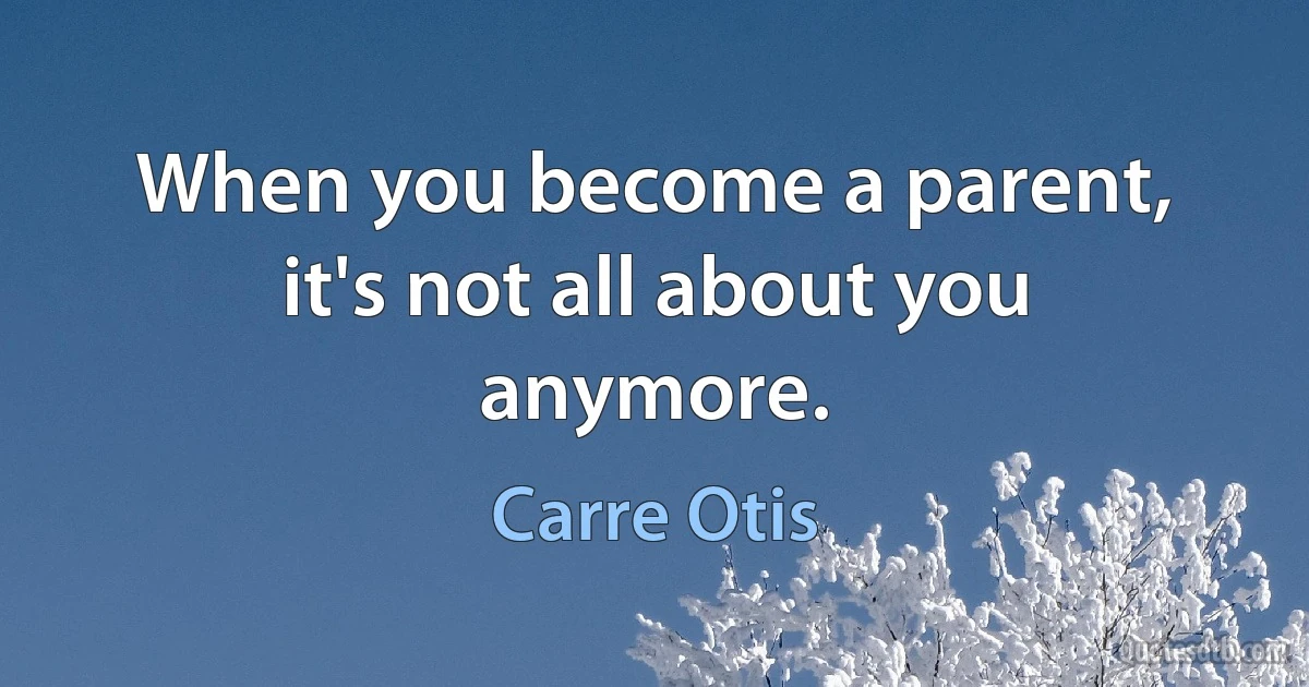 When you become a parent, it's not all about you anymore. (Carre Otis)