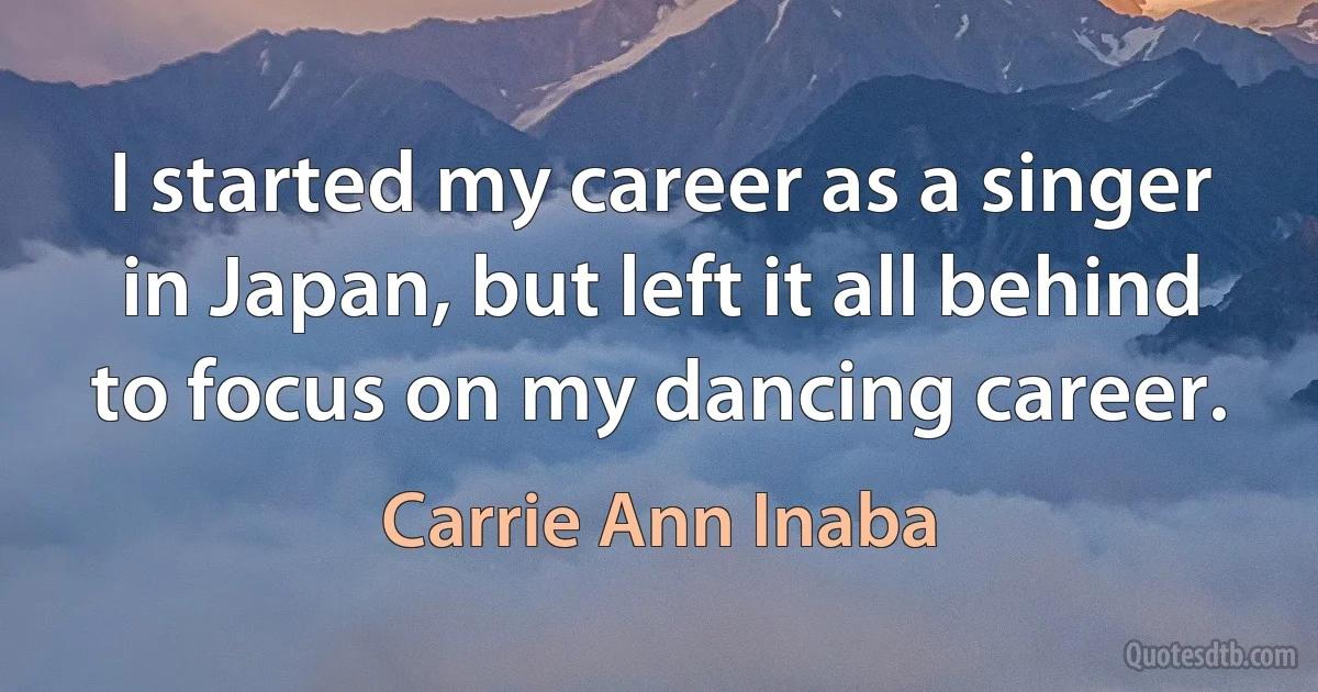 I started my career as a singer in Japan, but left it all behind to focus on my dancing career. (Carrie Ann Inaba)