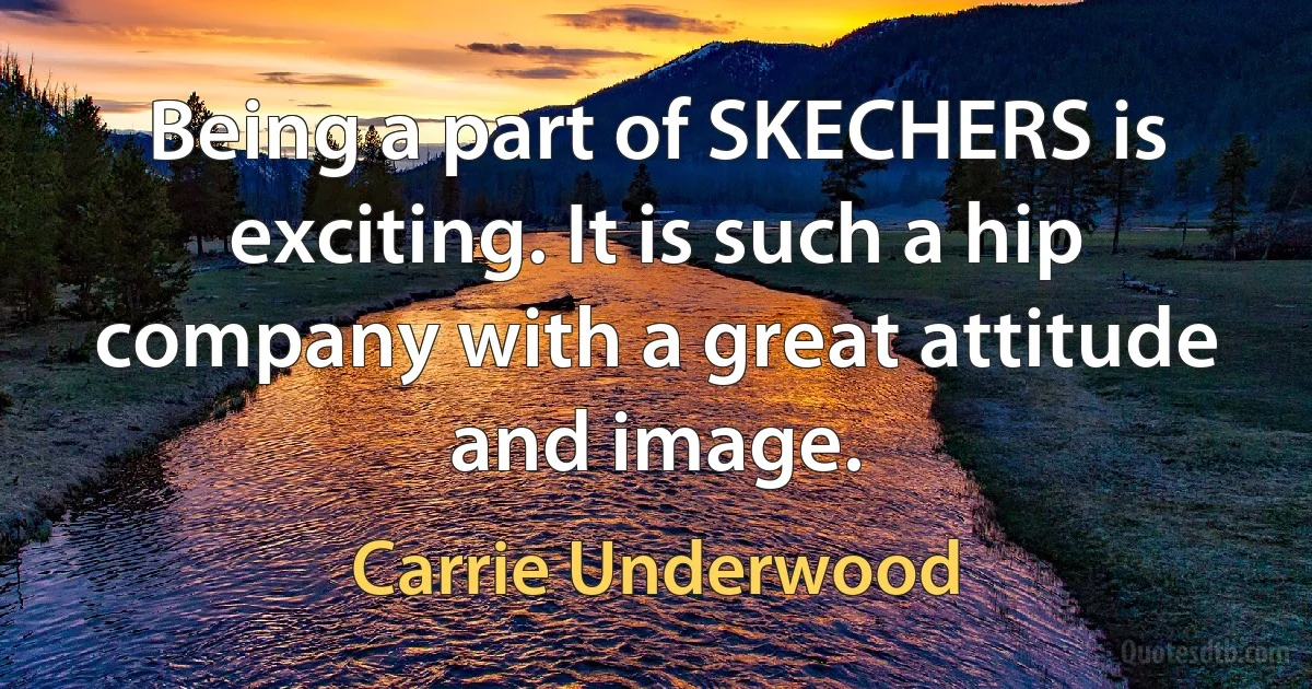 Being a part of SKECHERS is exciting. It is such a hip company with a great attitude and image. (Carrie Underwood)