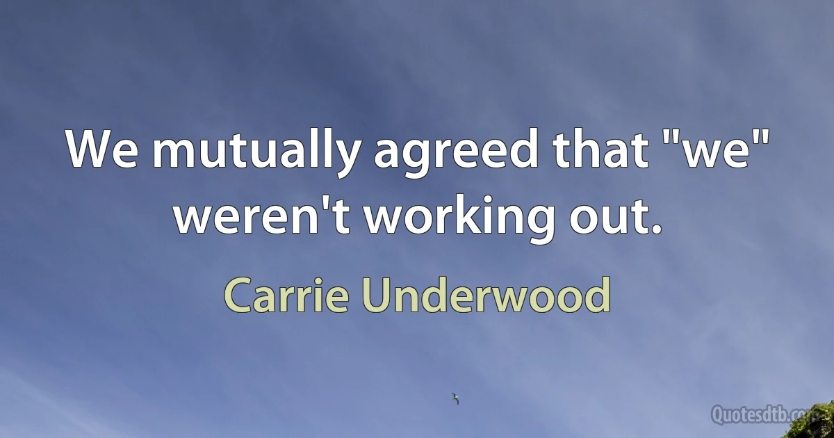 We mutually agreed that "we" weren't working out. (Carrie Underwood)