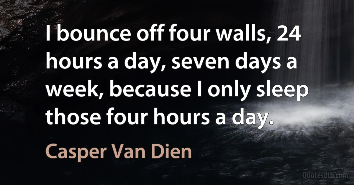 I bounce off four walls, 24 hours a day, seven days a week, because I only sleep those four hours a day. (Casper Van Dien)