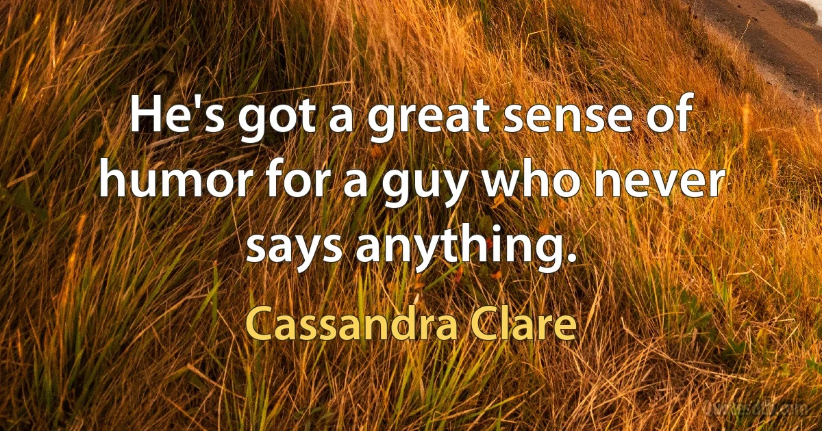 He's got a great sense of humor for a guy who never says anything. (Cassandra Clare)