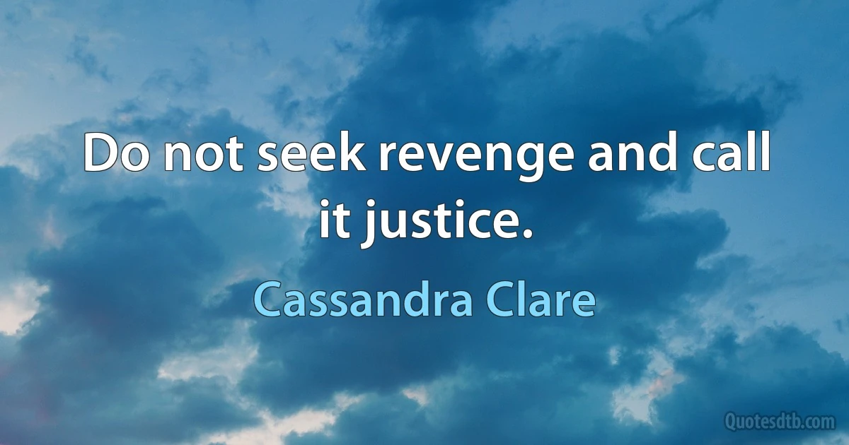 Do not seek revenge and call it justice. (Cassandra Clare)