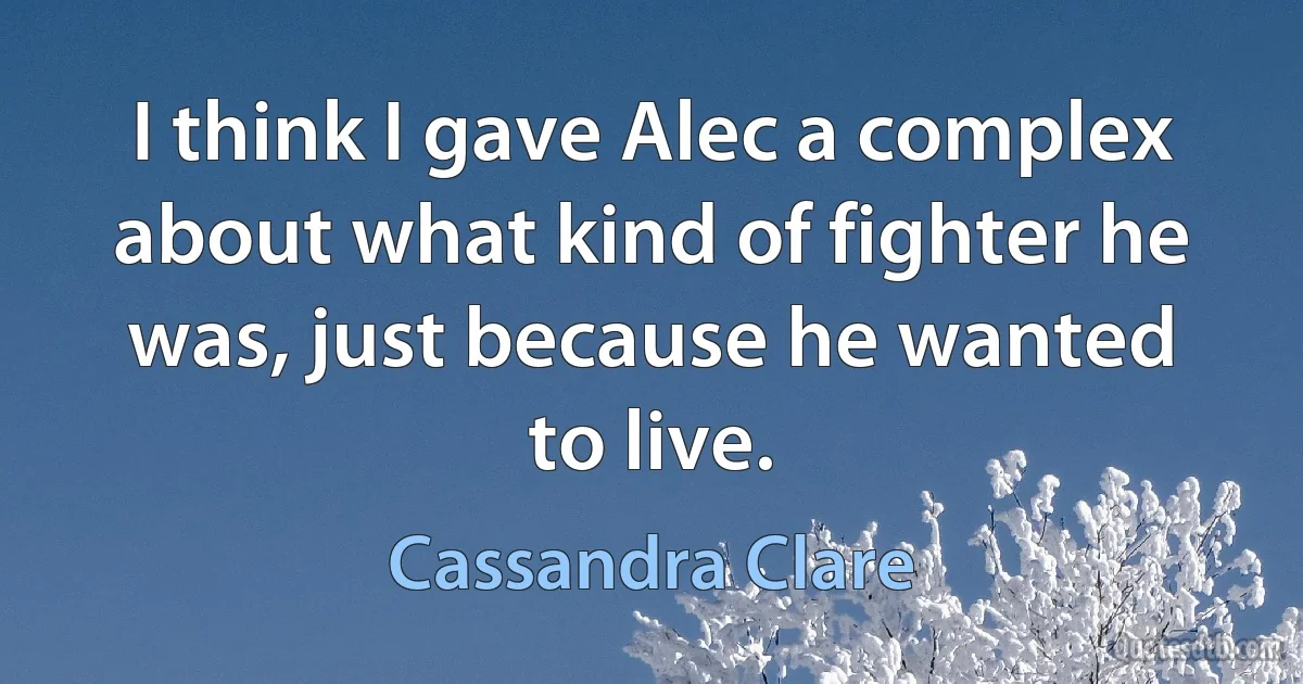 I think I gave Alec a complex about what kind of fighter he was, just because he wanted to live. (Cassandra Clare)