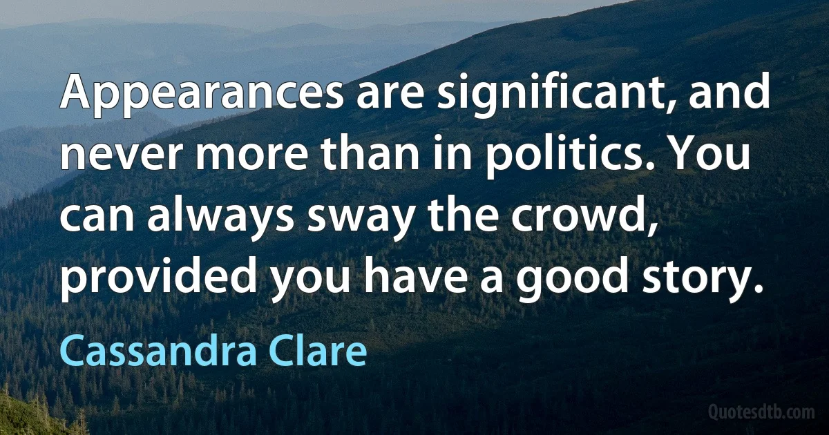 Appearances are significant, and never more than in politics. You can always sway the crowd, provided you have a good story. (Cassandra Clare)