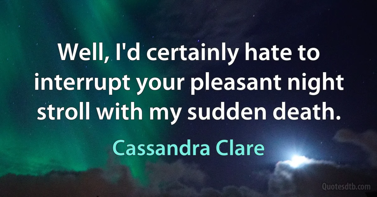 Well, I'd certainly hate to interrupt your pleasant night stroll with my sudden death. (Cassandra Clare)