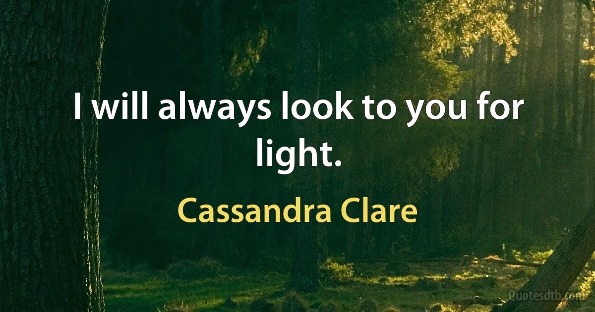 I will always look to you for light. (Cassandra Clare)