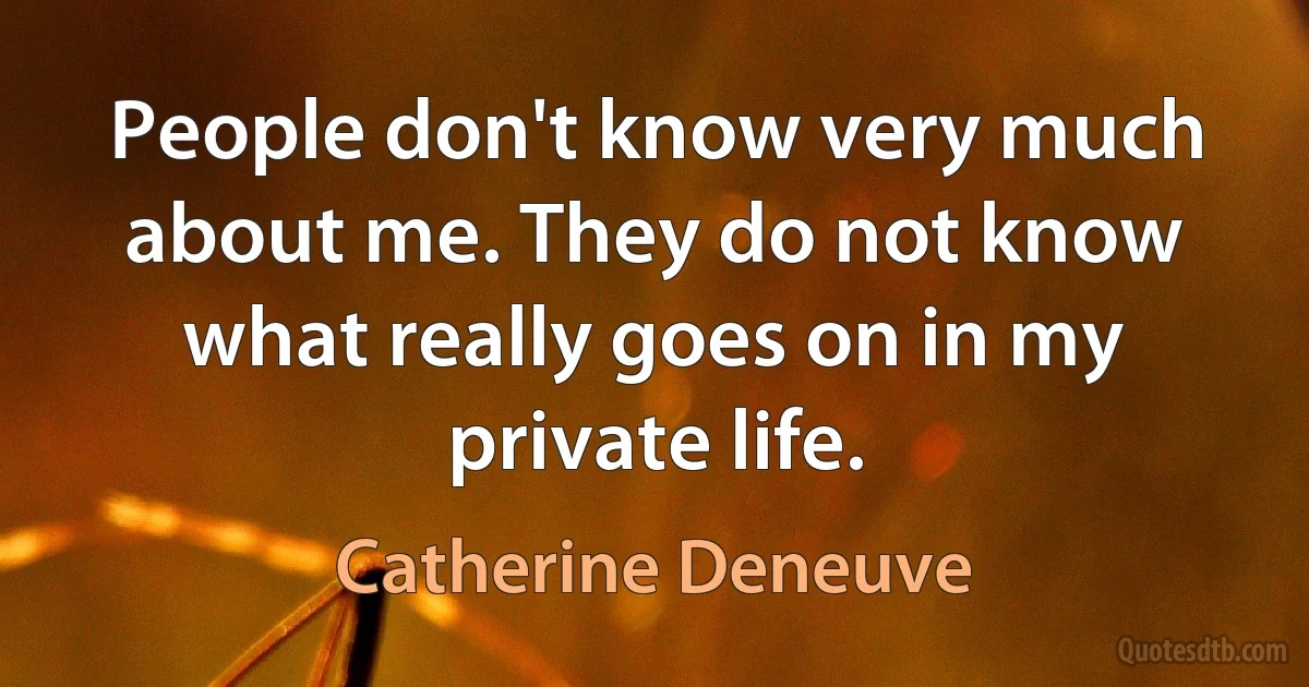 People don't know very much about me. They do not know what really goes on in my private life. (Catherine Deneuve)