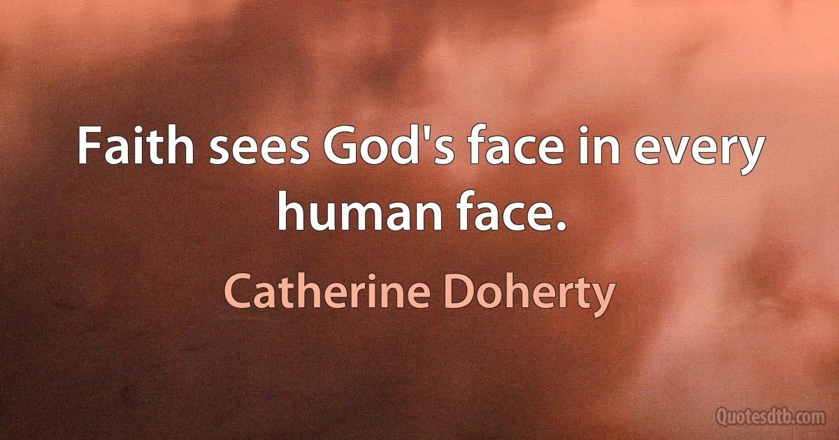 Faith sees God's face in every human face. (Catherine Doherty)