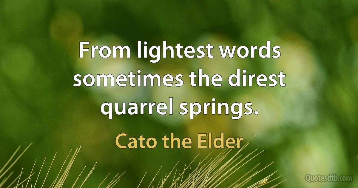 From lightest words sometimes the direst quarrel springs. (Cato the Elder)