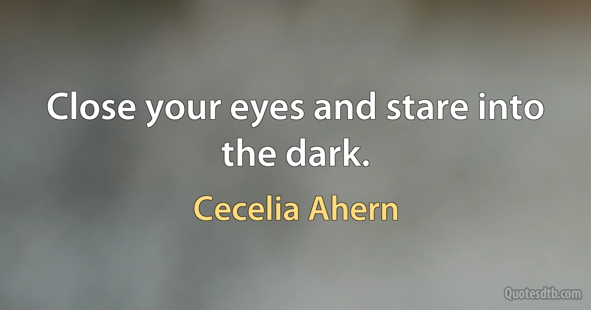 Close your eyes and stare into the dark. (Cecelia Ahern)