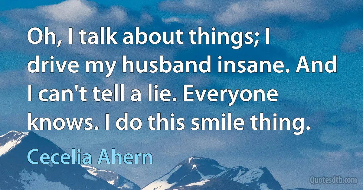 Oh, I talk about things; I drive my husband insane. And I can't tell a lie. Everyone knows. I do this smile thing. (Cecelia Ahern)