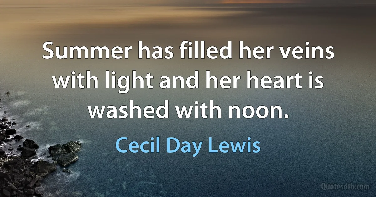 Summer has filled her veins with light and her heart is washed with noon. (Cecil Day Lewis)