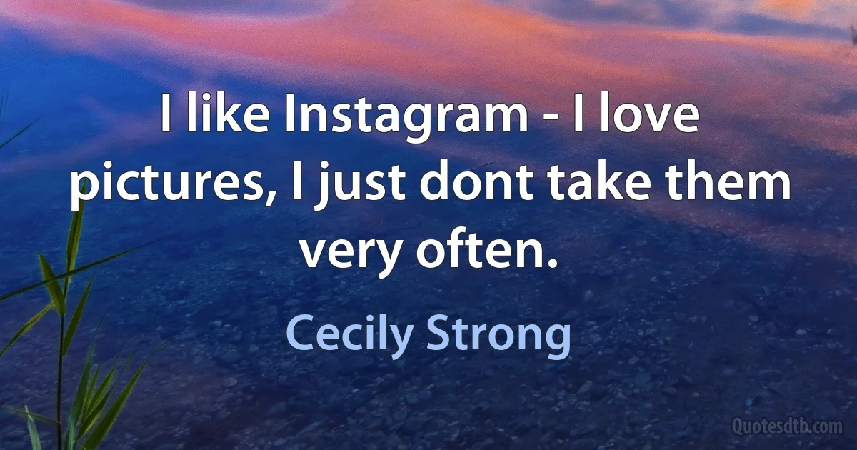 I like Instagram - I love pictures, I just dont take them very often. (Cecily Strong)