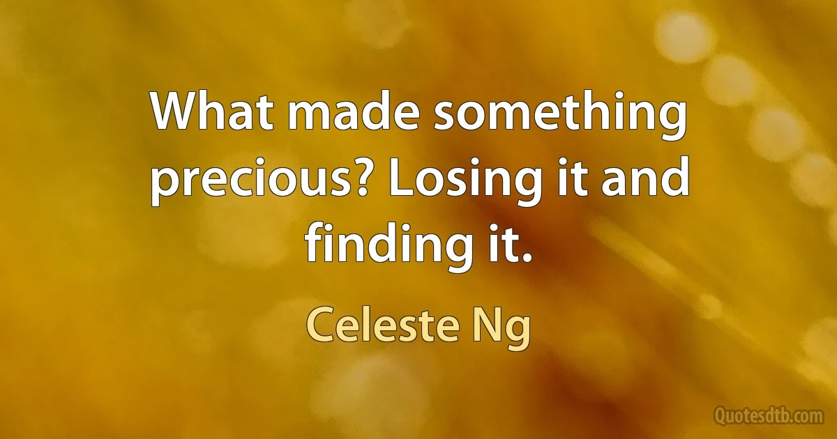 What made something precious? Losing it and finding it. (Celeste Ng)