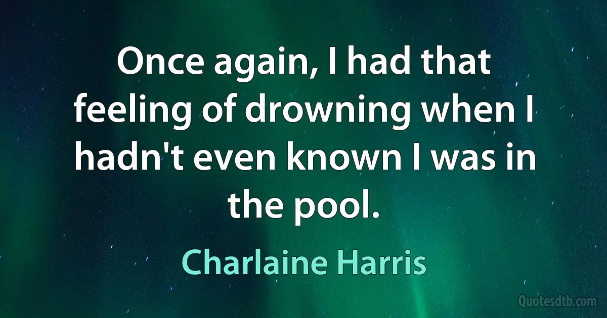 Once again, I had that feeling of drowning when I hadn't even known I was in the pool. (Charlaine Harris)