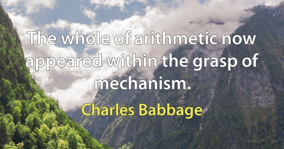 The whole of arithmetic now appeared within the grasp of mechanism. (Charles Babbage)