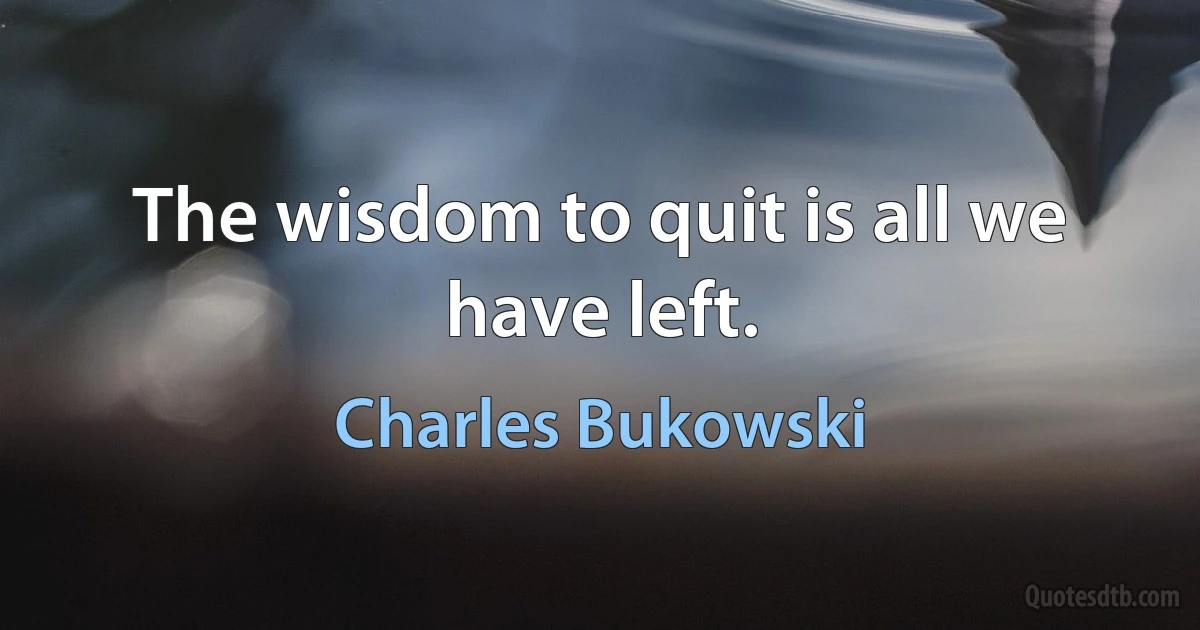 The wisdom to quit is all we have left. (Charles Bukowski)