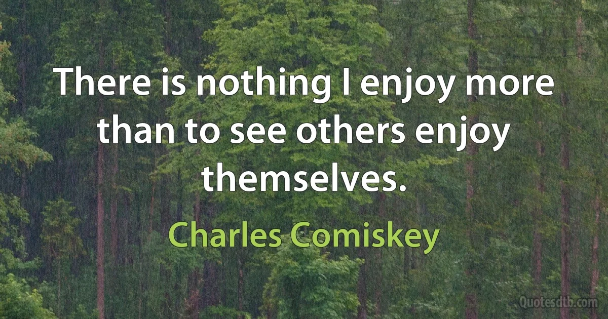 There is nothing I enjoy more than to see others enjoy themselves. (Charles Comiskey)