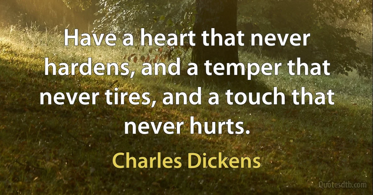 Have a heart that never hardens, and a temper that never tires, and a touch that never hurts. (Charles Dickens)