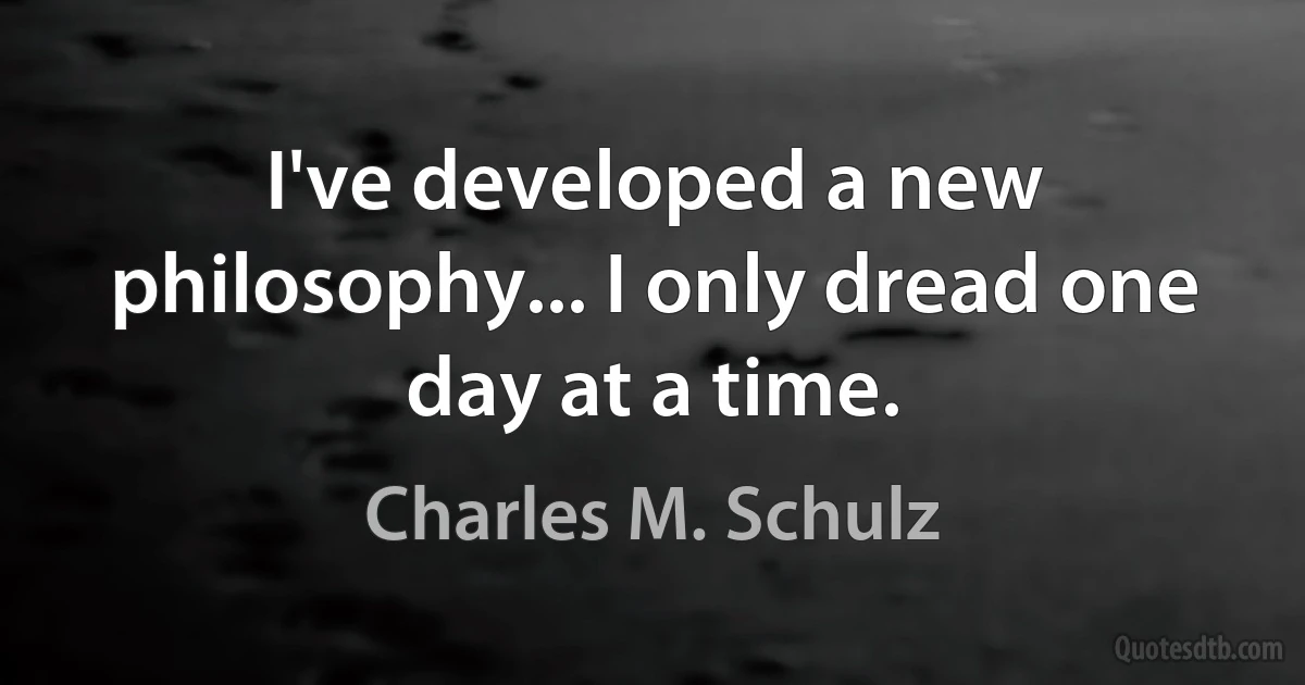 I've developed a new philosophy... I only dread one day at a time. (Charles M. Schulz)