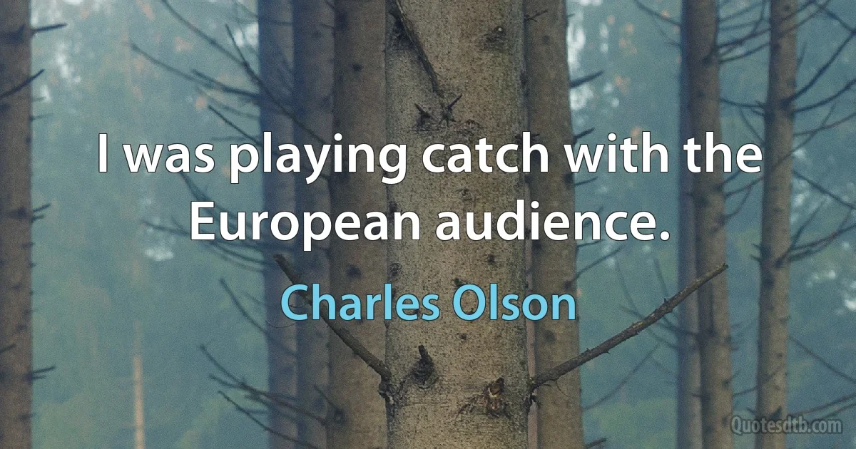 I was playing catch with the European audience. (Charles Olson)