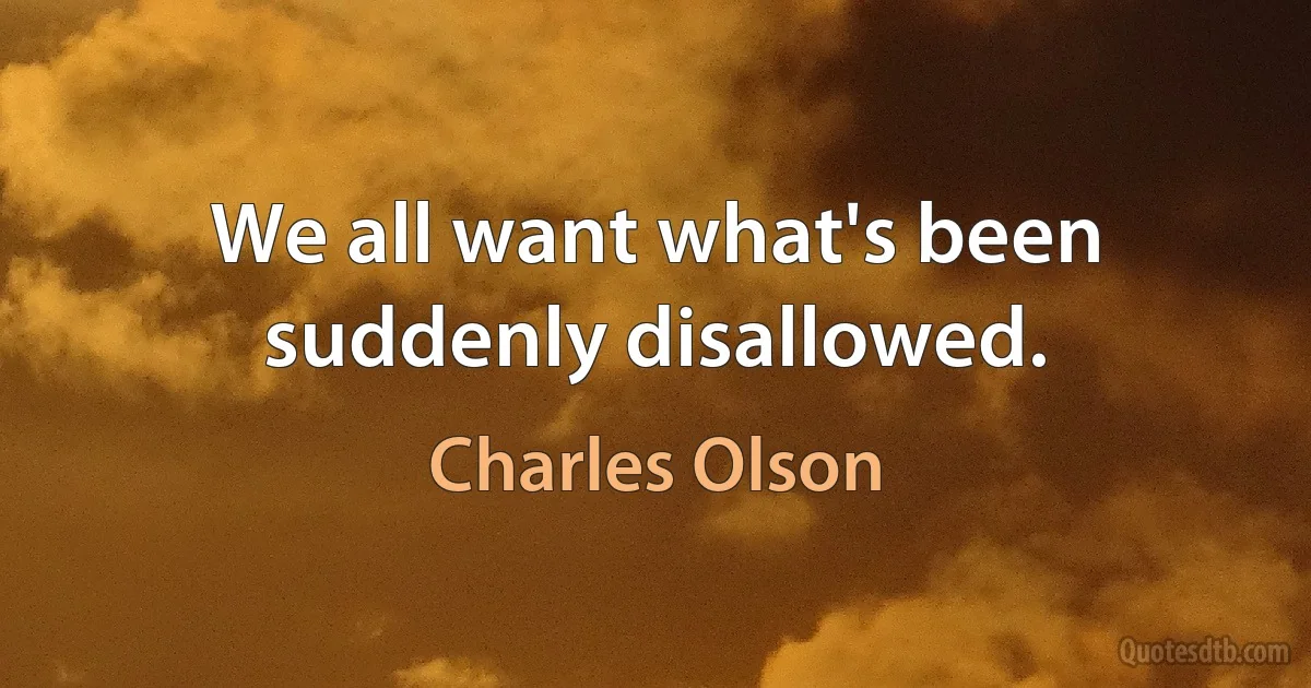 We all want what's been suddenly disallowed. (Charles Olson)