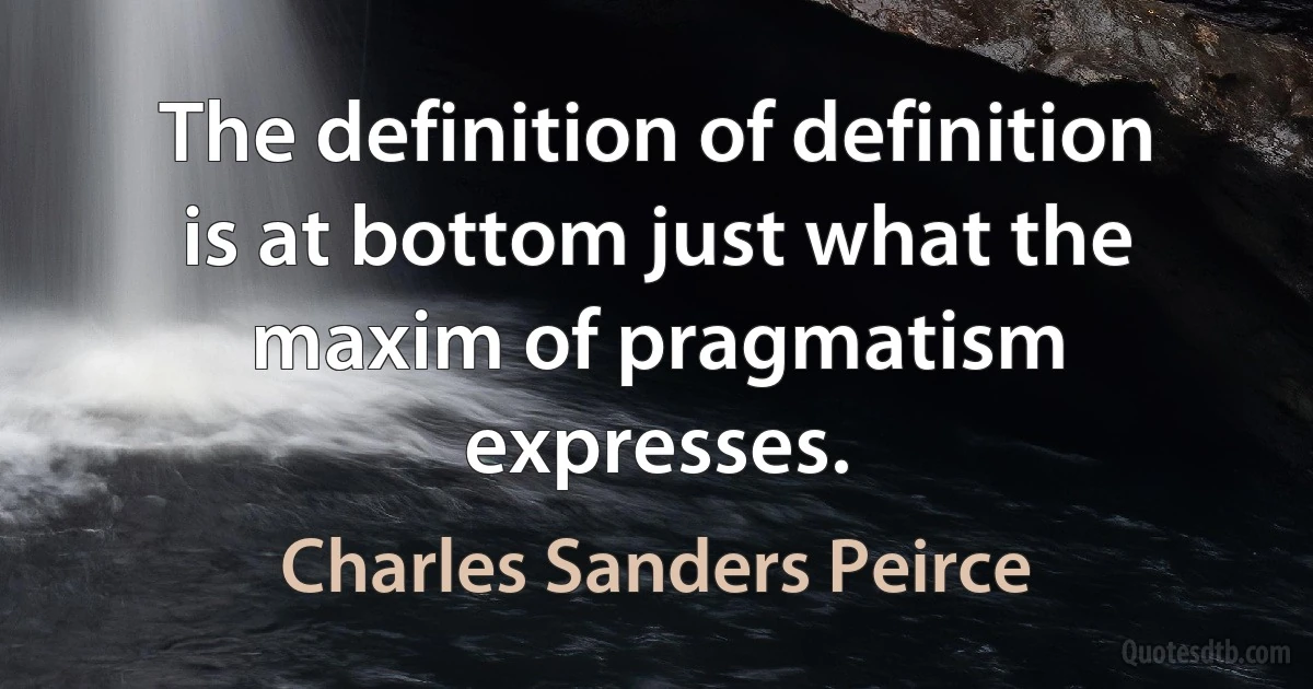 The definition of definition is at bottom just what the maxim of pragmatism expresses. (Charles Sanders Peirce)