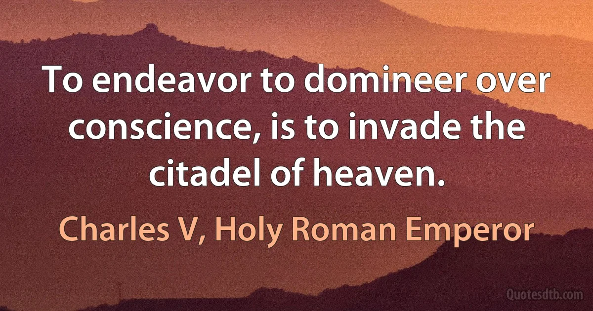 To endeavor to domineer over conscience, is to invade the citadel of heaven. (Charles V, Holy Roman Emperor)