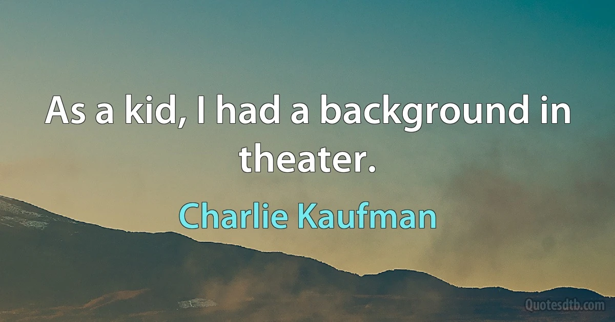 As a kid, I had a background in theater. (Charlie Kaufman)