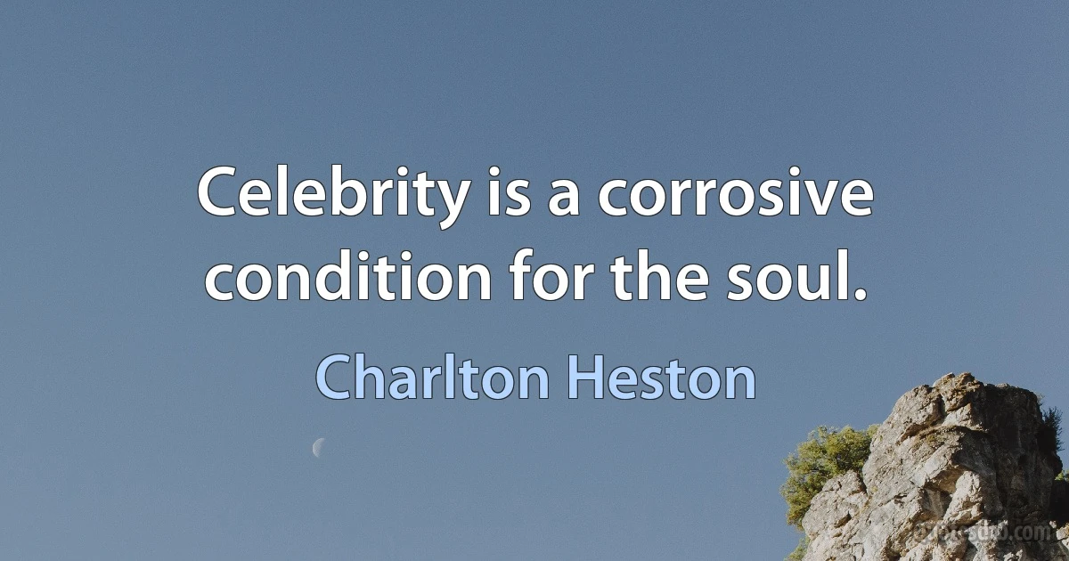 Celebrity is a corrosive condition for the soul. (Charlton Heston)