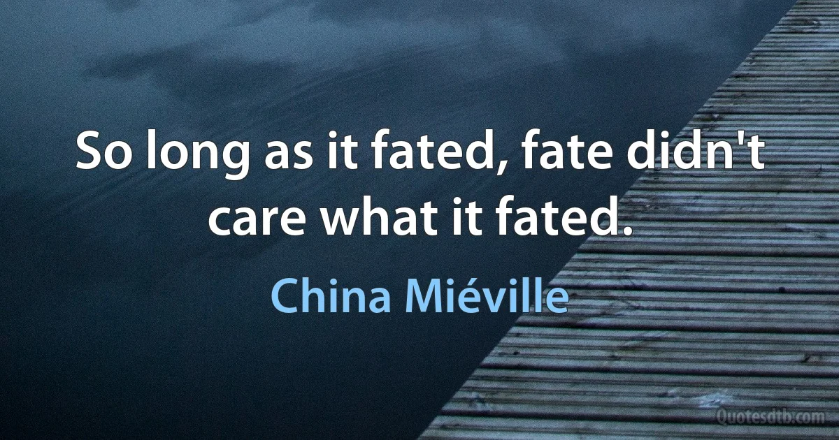 So long as it fated, fate didn't care what it fated. (China Miéville)