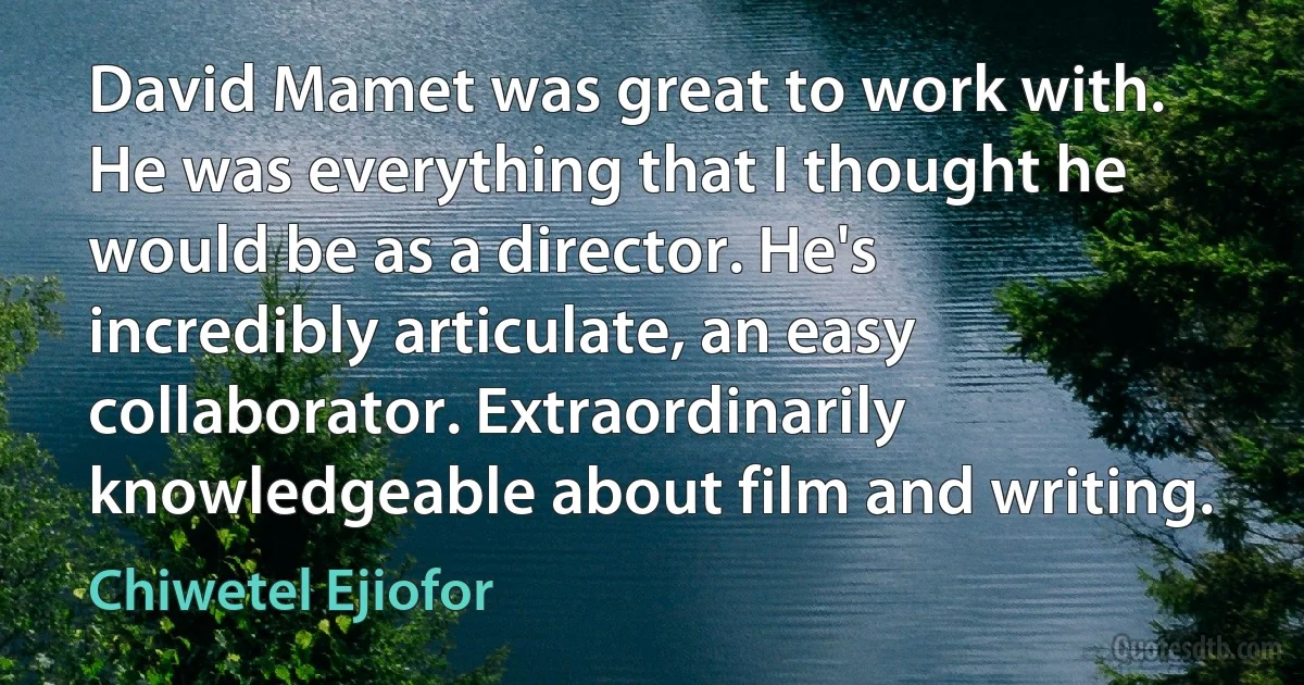 David Mamet was great to work with. He was everything that I thought he would be as a director. He's incredibly articulate, an easy collaborator. Extraordinarily knowledgeable about film and writing. (Chiwetel Ejiofor)