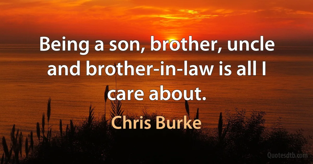 Being a son, brother, uncle and brother-in-law is all I care about. (Chris Burke)